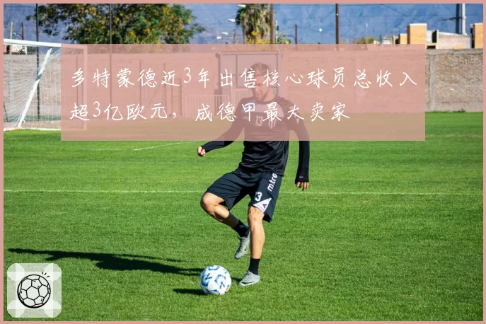 多特蒙德近3年出售核心球员总收入超3亿欧元，成德甲最大卖家