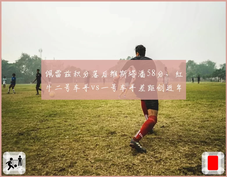 佩雷兹积分落后维斯塔潘58分，红牛二号车手vs一号车手差距创近年新高