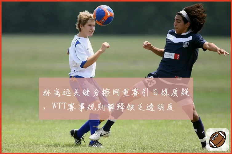 林高远关键分擦网重赛引日媒质疑，WTT赛事规则解释缺乏透明度