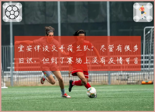 堂安律谈交手荷兰队：尽管有很多旧识，但到了赛场上没有友情可言