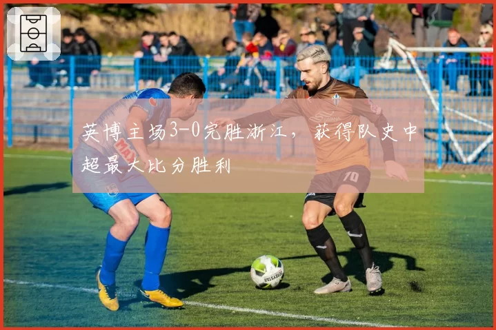 英博主场3-0完胜浙江，获得队史中超最大比分胜利