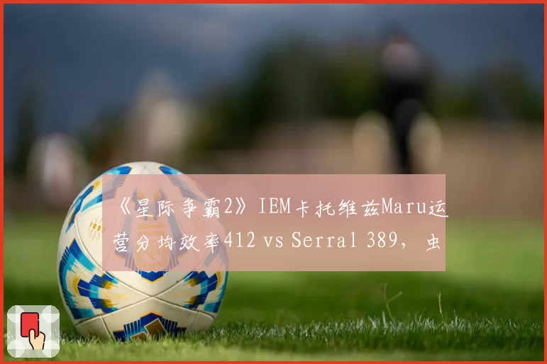 《星际争霸2》IEM卡托维兹Maru运营分均效率412 vs Serral 389，虫族经济流破局