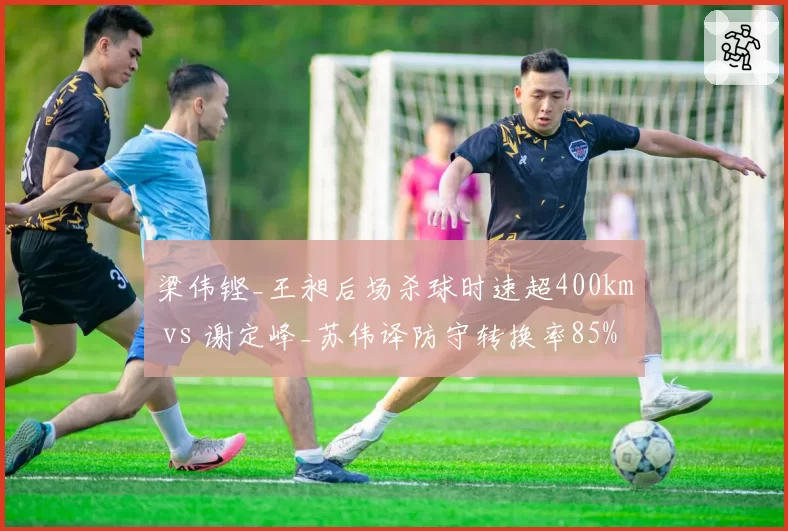 梁伟铿_王昶后场杀球时速超400km vs 谢定峰_苏伟译防守转换率85%，男双打法对决