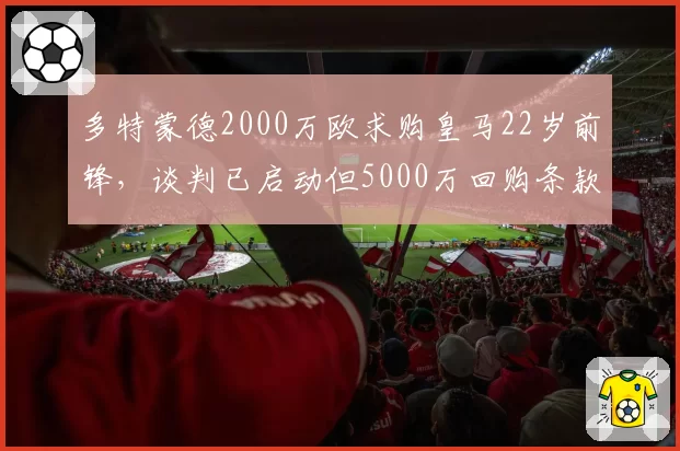 多特蒙德2000万欧求购皇马22岁前锋，谈判已启动但5000万回购条款存分歧