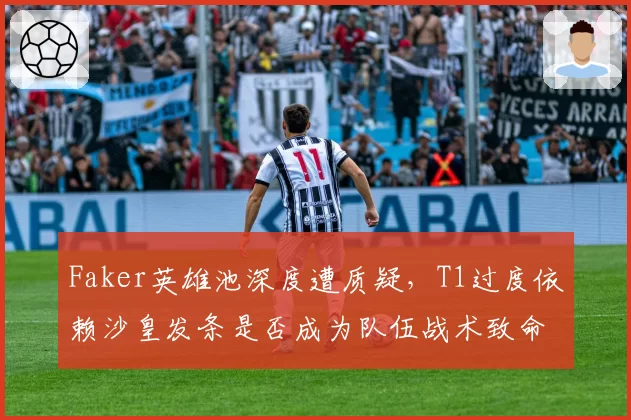 Faker英雄池深度遭质疑,T1过度依赖沙皇发条是否成为队伍战术致命弱点?