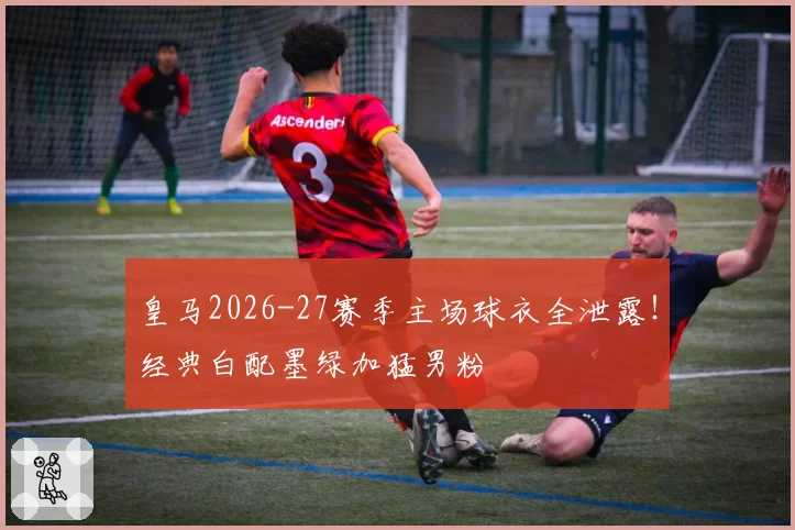 皇马2026-27赛季主场球衣全泄露！经典白配墨绿加猛男粉