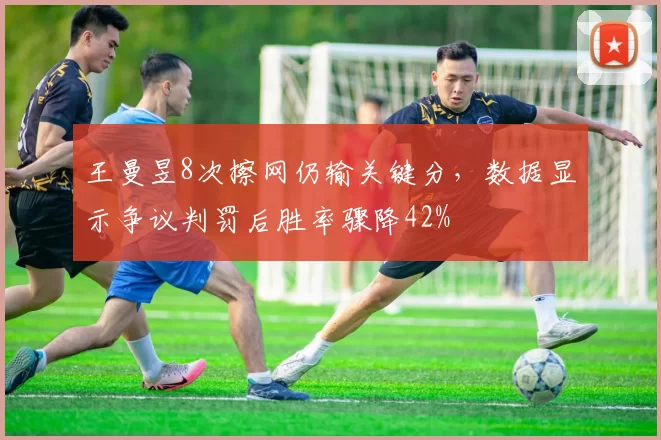 王曼昱8次擦网仍输关键分,数据显示争议判罚后胜率骤降42%