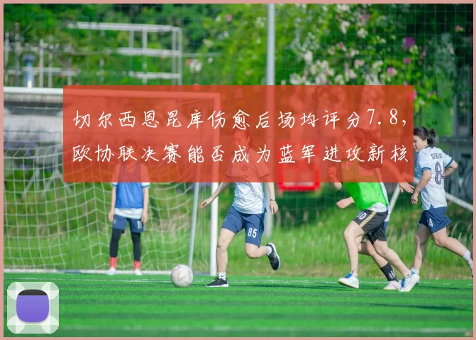 切尔西恩昆库伤愈后场均评分7.8,欧协联决赛能否成为蓝军进攻新核