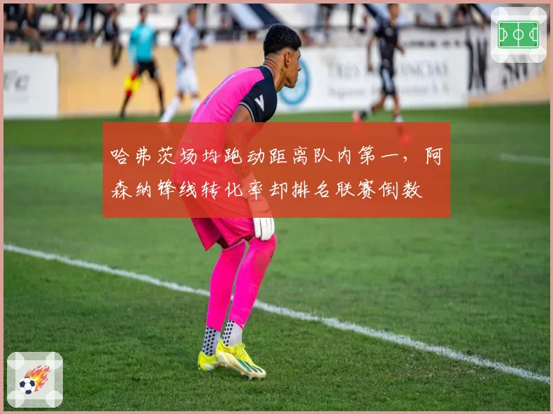 哈弗茨场均跑动距离队内第一,阿森纳锋线转化率却排名联赛倒数