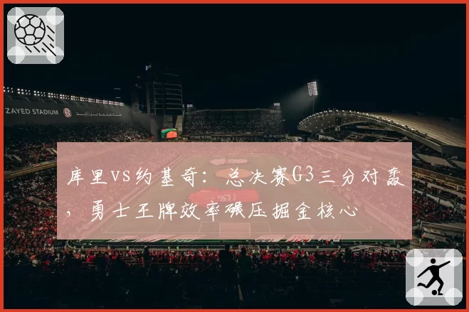 库里vs约基奇：总决赛G3三分对轰，勇士王牌效率碾压掘金核心