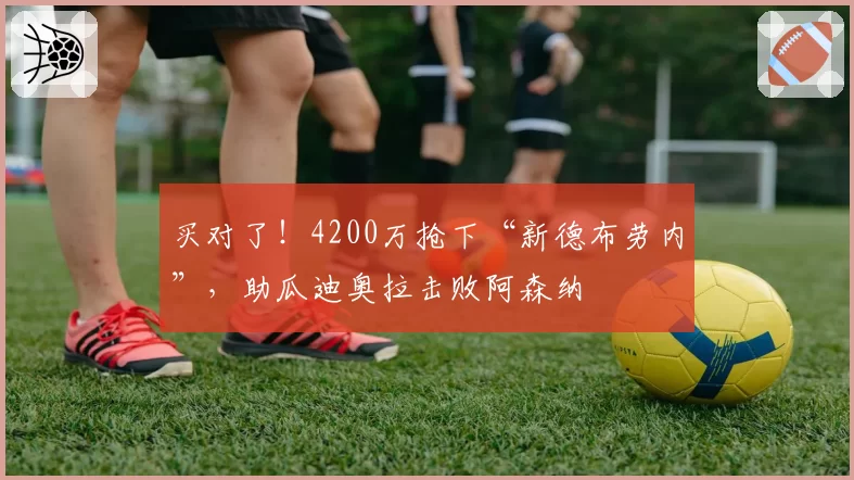 买对了！4200万抢下“新德布劳内”，助瓜迪奥拉击败阿森纳