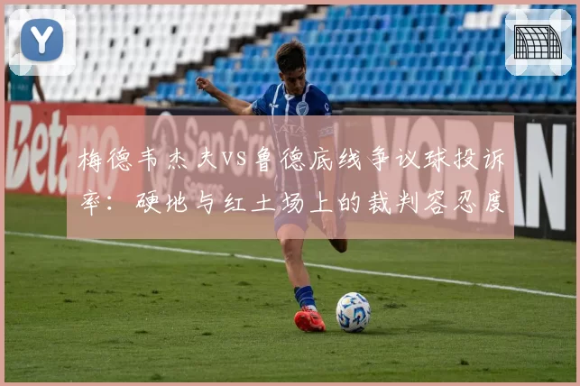 梅德韦杰夫vs鲁德底线争议球投诉率：硬地与红土场上的裁判容忍度对比