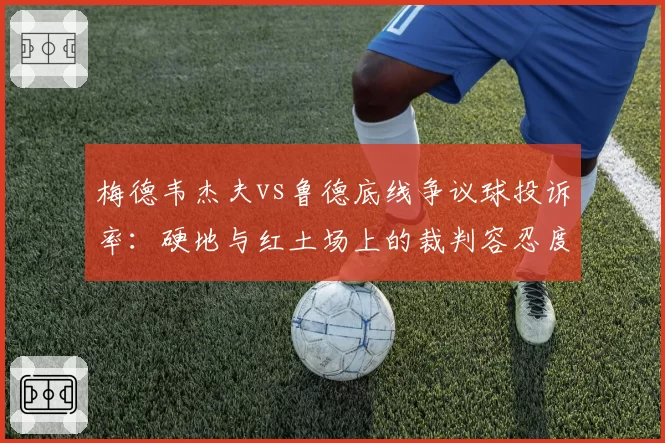 梅德韦杰夫vs鲁德底线争议球投诉率：硬地与红土场上的裁判容忍度对比