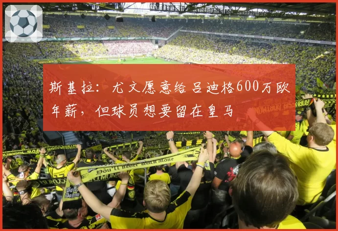 斯基拉：尤文愿意给吕迪格600万欧年薪，但球员想要留在皇马