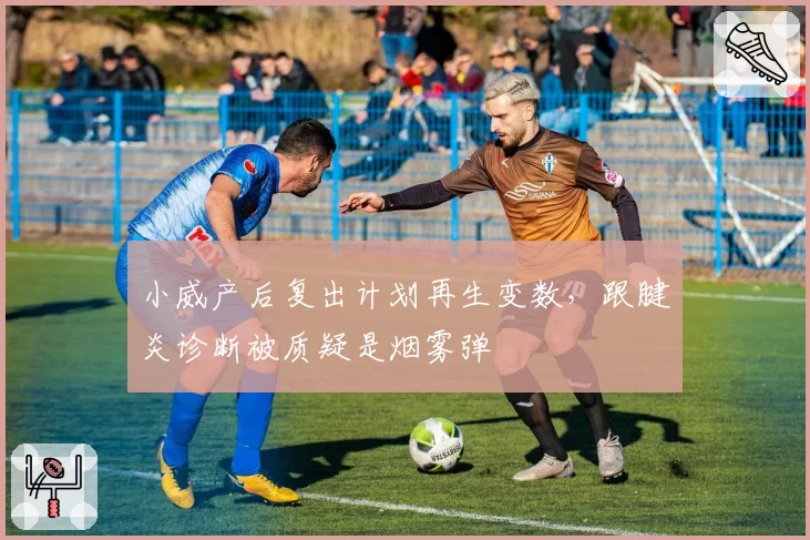 小威产后复出计划再生变数，跟腱炎诊断被质疑是烟雾弹