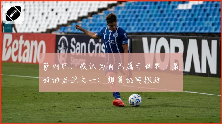 萨利巴：我认为自己属于世界上最好的后卫之一；想复仇阿根廷