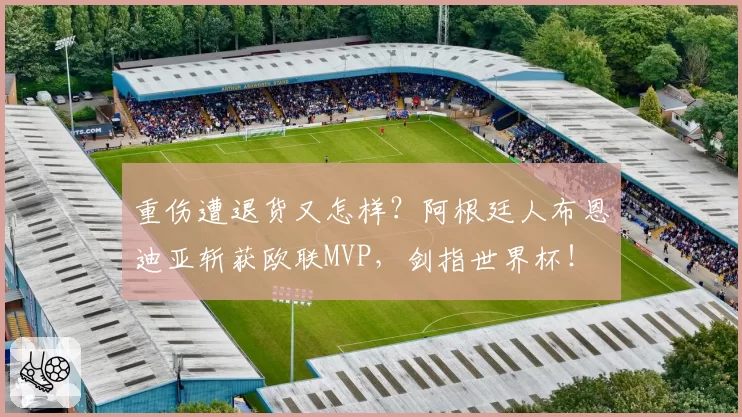 重伤遭退货又怎样？阿根廷人布恩迪亚斩获欧联MVP，剑指世界杯！