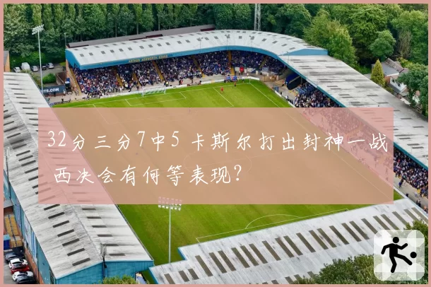 32分三分7中5 卡斯尔打出封神一战 西决会有何等表现？
