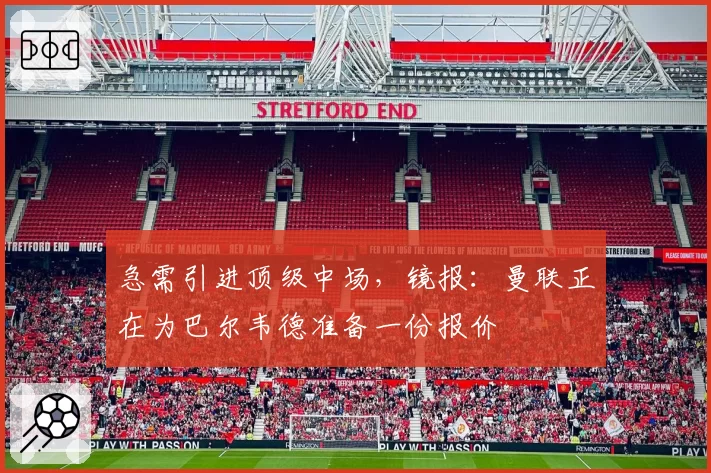 急需引进顶级中场，镜报：曼联正在为巴尔韦德准备一份报价