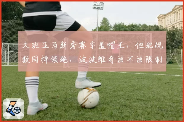 文班亚马新秀赛季盖帽王，但犯规数同样领跑，波波维奇该不该限制其上场时间？