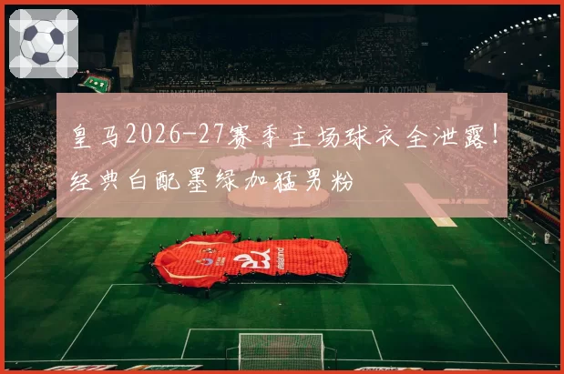 皇马2026-27赛季主场球衣全泄露!经典白配墨绿加猛男粉
