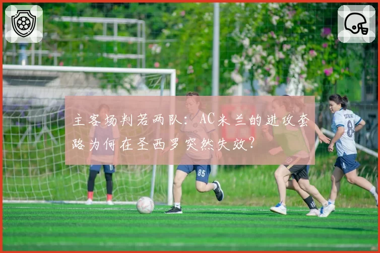 主客场判若两队：AC米兰的进攻套路为何在圣西罗突然失效？