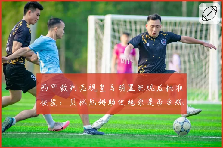 西甲裁判无视皇马明显犯规后批准快发，贝林厄姆助攻绝杀是否合规？