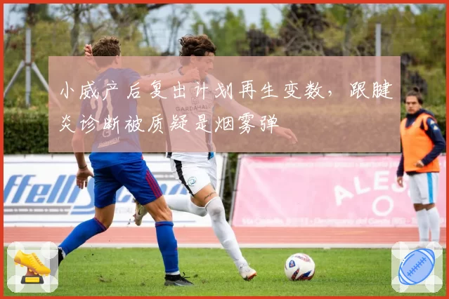 小威产后复出计划再生变数，跟腱炎诊断被质疑是烟雾弹