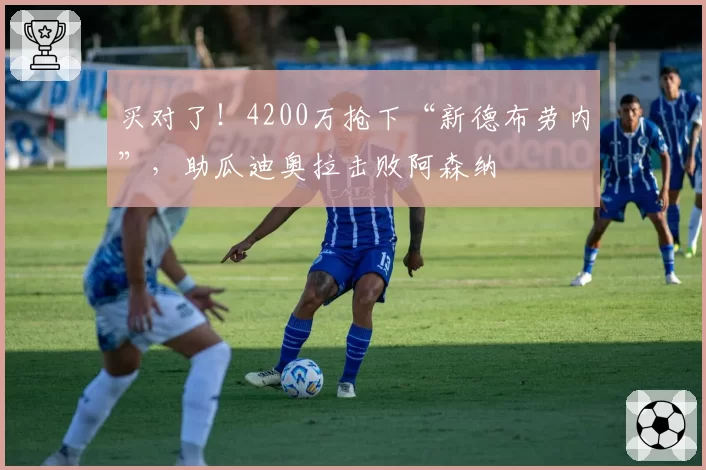 买对了！4200万抢下“新德布劳内”，助瓜迪奥拉击败阿森纳