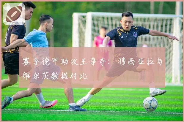 赛季德甲助攻王争夺:穆西亚拉与维尔茨数据对比