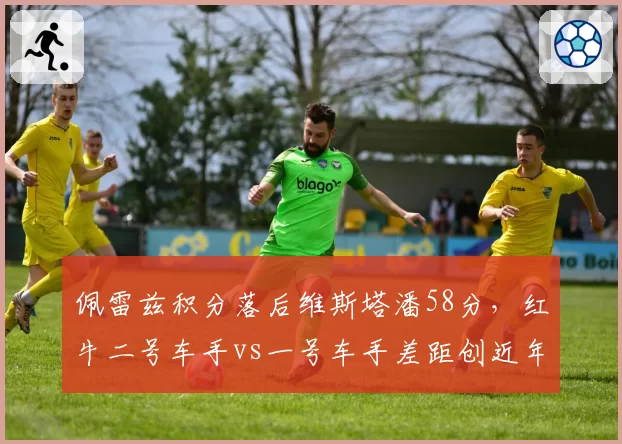 佩雷兹积分落后维斯塔潘58分,红牛二号车手vs一号车手差距创近年新高