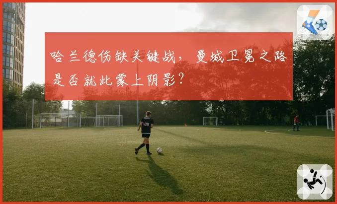 哈兰德伤缺关键战,曼城卫冕之路是否就此蒙上阴影?