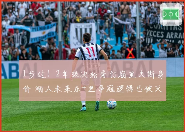 1步过！2年级次轮秀打崩里夫斯身价 湖人未来东+里争冠逻辑已破灭