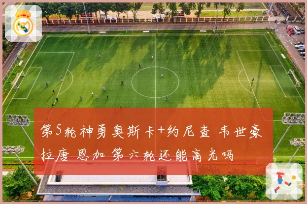 第5轮神勇奥斯卡+约尼查 韦世豪 拉唐 恩加 第六轮还能高光吗