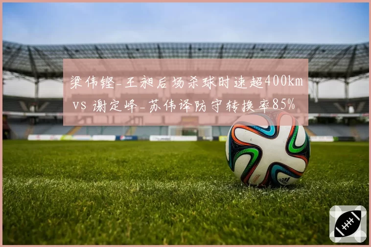 梁伟铿_王昶后场杀球时速超400km vs 谢定峰_苏伟译防守转换率85%，男双打法对决