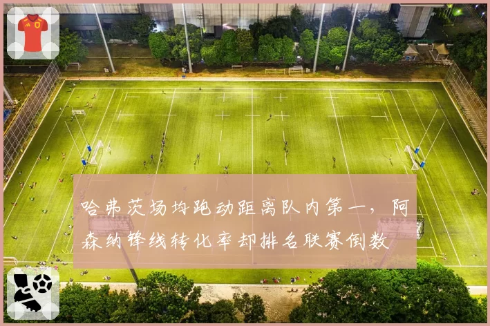 哈弗茨场均跑动距离队内第一,阿森纳锋线转化率却排名联赛倒数