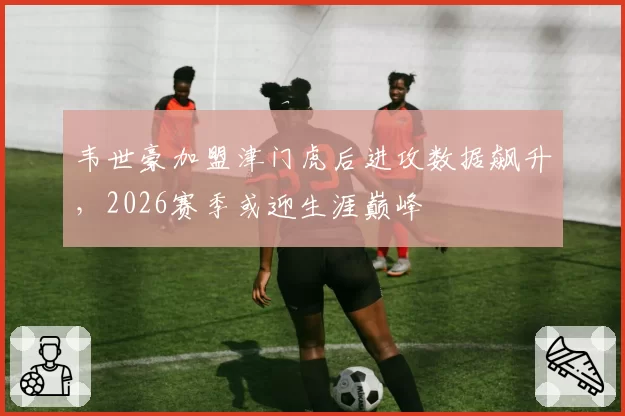 韦世豪加盟津门虎后进攻数据飙升，2026赛季或迎生涯巅峰
