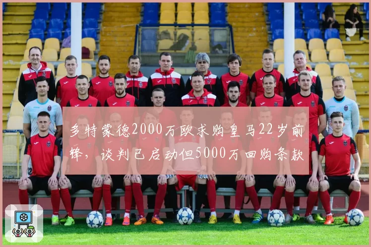 多特蒙德2000万欧求购皇马22岁前锋，谈判已启动但5000万回购条款存分歧