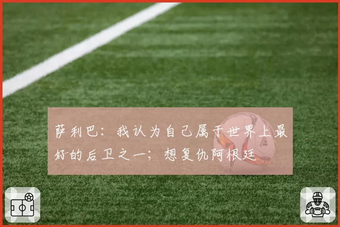 萨利巴:我认为自己属于世界上最好的后卫之一;想复仇阿根廷